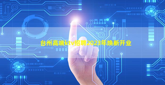 台州高端ktv招聘2023年焕新开业