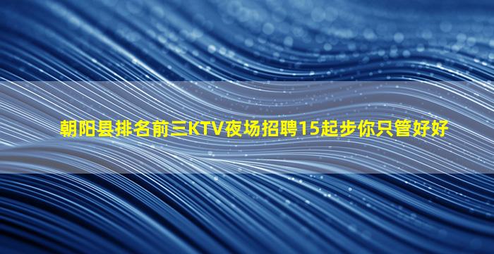 朝阳县排名前三KTV夜场招聘15起步你只管好好
