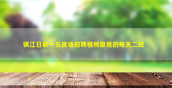 镇江日薪一五夜场招聘模特跟我的每天二班